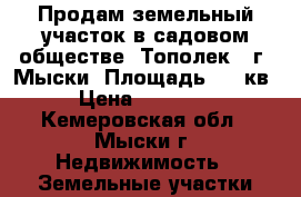 Продам земельный участок в садовом обществе “Тополек“, г. Мыски. Площадь 585 кв. › Цена ­ 140 000 - Кемеровская обл., Мыски г. Недвижимость » Земельные участки продажа   . Кемеровская обл.